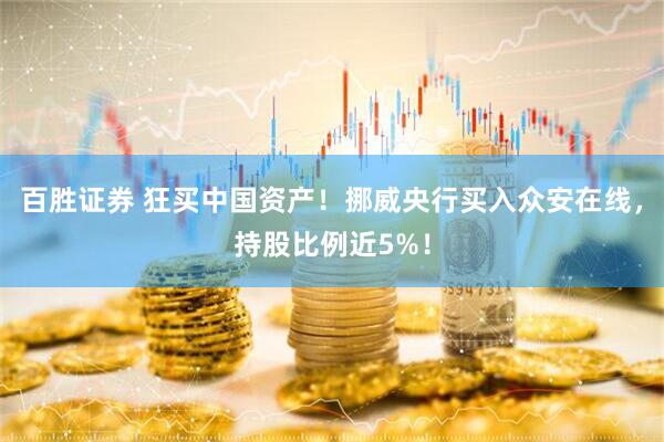 百胜证券 狂买中国资产！挪威央行买入众安在线，持股比例近5%！