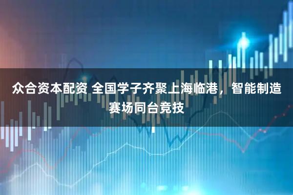 众合资本配资 全国学子齐聚上海临港，智能制造赛场同台竞技