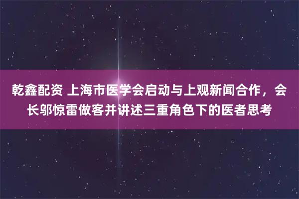 乾鑫配资 上海市医学会启动与上观新闻合作，会长邬惊雷做客并讲述三重角色下的医者思考