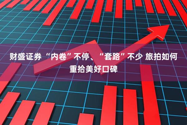 财盛证券 “内卷”不停、“套路”不少 旅拍如何重拾美好口碑