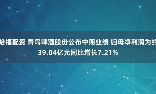 哈福配资 青岛啤酒股份公布中期业绩 归母净利润为约39.04亿元同比增长7.21%