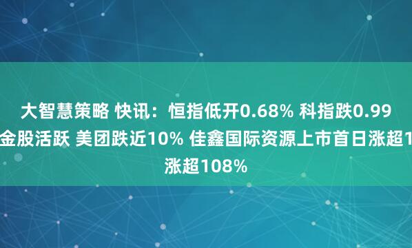 大智慧策略 快讯：恒指低开0.68% 科指跌0.99% 黄金股活跃 美团跌近10% 佳鑫国际资源上市首日涨超108%