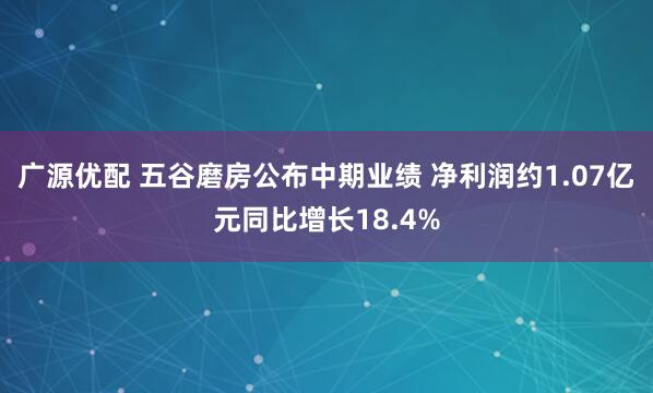 广源优配 五谷磨房公布中期业绩 净利润约1.07亿元同比增长18.4%