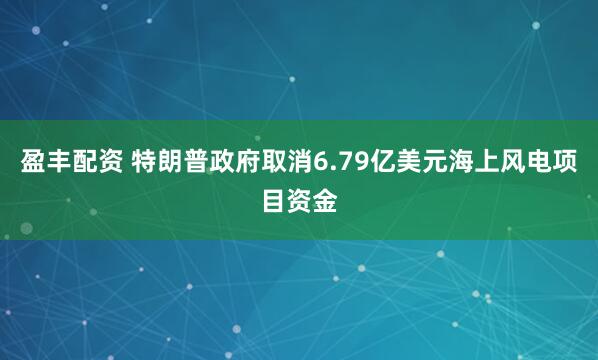 盈丰配资 特朗普政府取消6.79亿美元海上风电项目资金