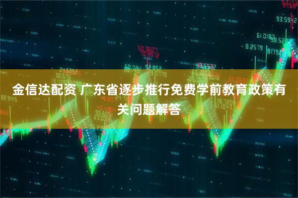 金信达配资 广东省逐步推行免费学前教育政策有关问题解答
