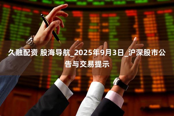 久融配资 股海导航_2025年9月3日_沪深股市公告与交易提示