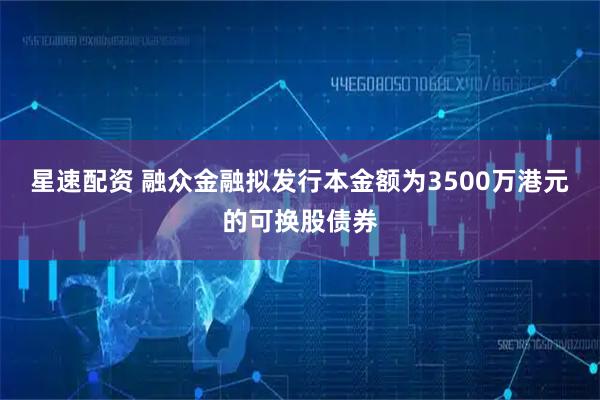 星速配资 融众金融拟发行本金额为3500万港元的可换股债券