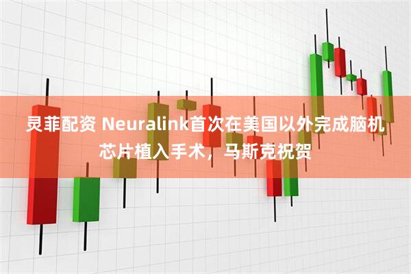 灵菲配资 Neuralink首次在美国以外完成脑机芯片植入手术，马斯克祝贺