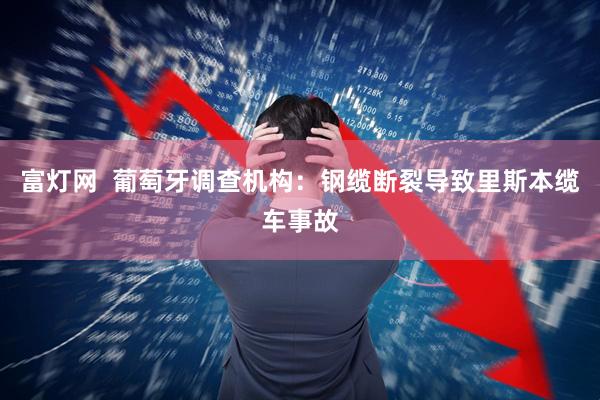 富灯网  葡萄牙调查机构：钢缆断裂导致里斯本缆车事故
