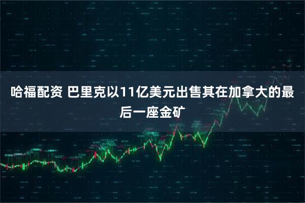 哈福配资 巴里克以11亿美元出售其在加拿大的最后一座金矿