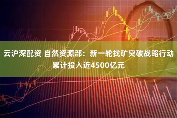 云沪深配资 自然资源部：新一轮找矿突破战略行动累计投入近4500亿元