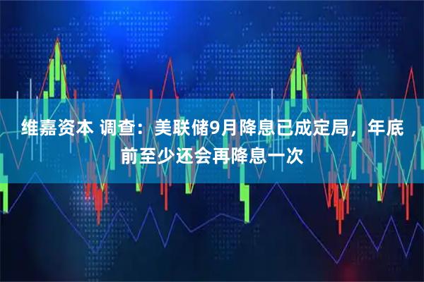 维嘉资本 调查：美联储9月降息已成定局，年底前至少还会再降息一次