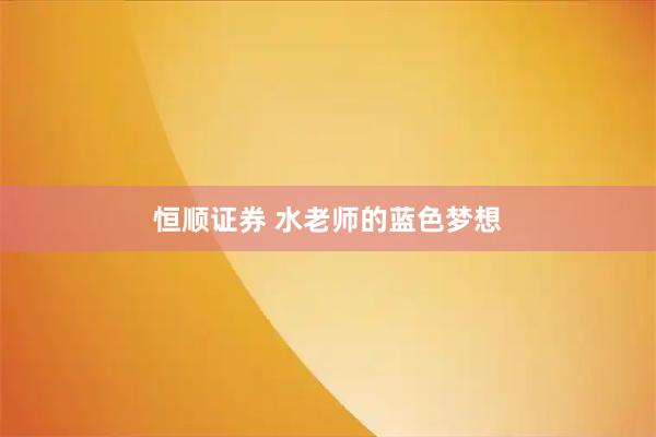恒顺证券 水老师的蓝色梦想