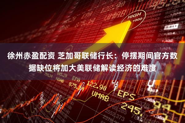 徐州赤盈配资 芝加哥联储行长：停摆期间官方数据缺位将加大美联储解读经济的难度