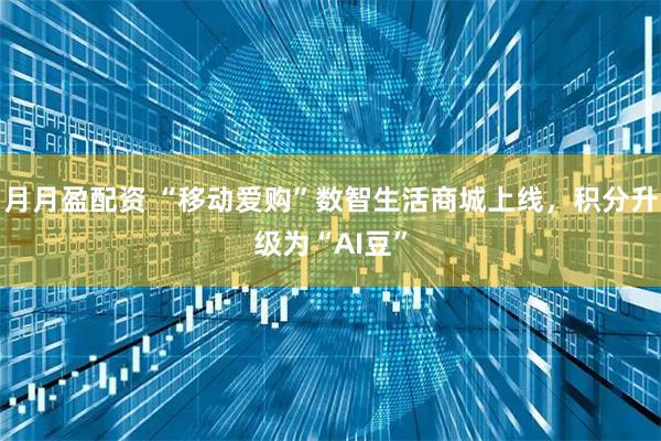 月月盈配资 “移动爱购”数智生活商城上线，积分升级为“AI豆”