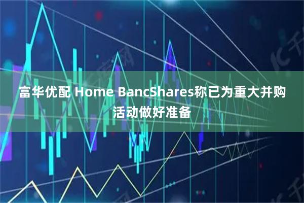 富华优配 Home BancShares称已为重大并购活动做好准备