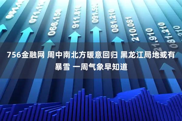 756金融网 周中南北方暖意回归 黑龙江局地或有暴雪 一周气象早知道