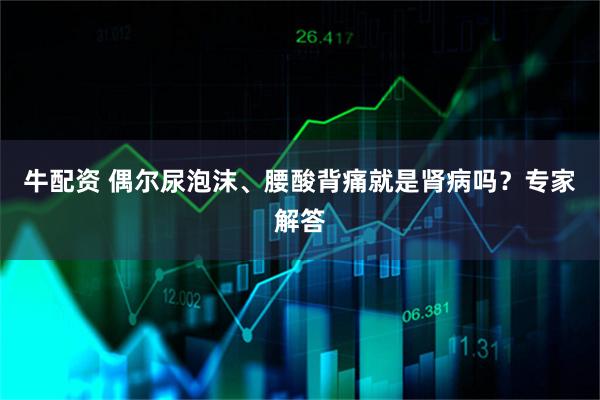 牛配资 偶尔尿泡沫、腰酸背痛就是肾病吗？专家解答
