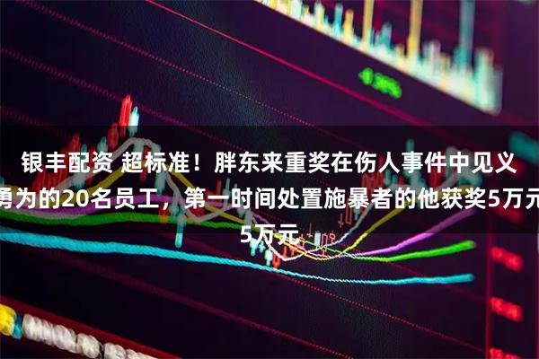 银丰配资 超标准!胖东来重奖在伤人事件中见义勇为的20名员工,第一时间处置施暴者的他获奖5万元