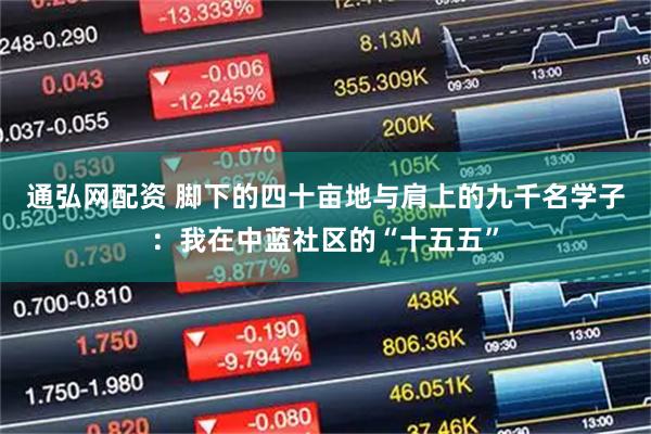 通弘网配资 脚下的四十亩地与肩上的九千名学子：我在中蓝社区的“十五五”