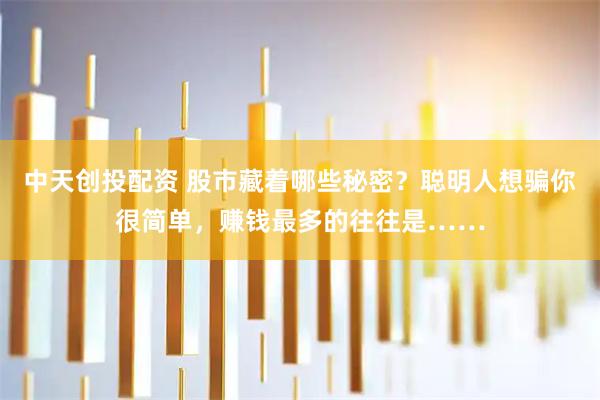 中天创投配资 股市藏着哪些秘密？聪明人想骗你很简单，赚钱最多的往往是……