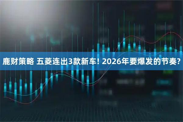 鹿财策略 五菱连出3款新车! 2026年要爆发的节奏?