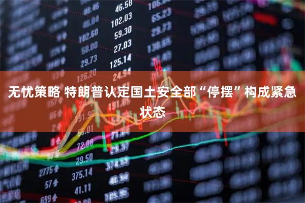 无忧策略 特朗普认定国土安全部“停摆”构成紧急状态