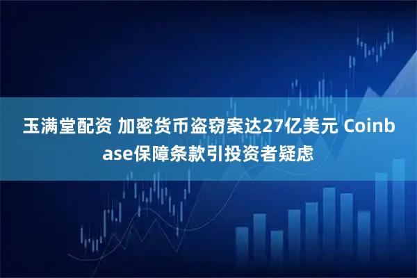 玉满堂配资 加密货币盗窃案达27亿美元 Coinbase保障条款引投资者疑虑