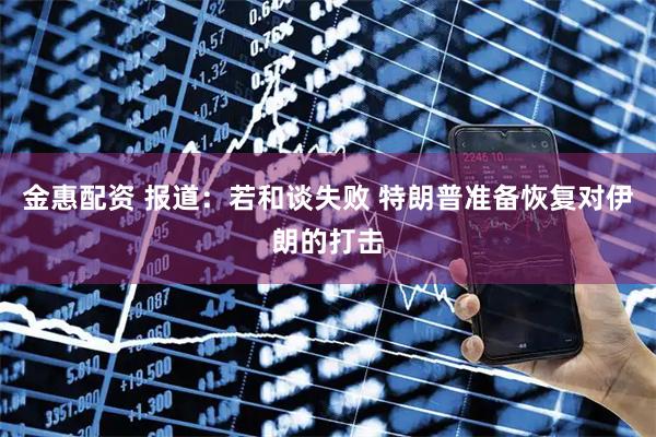 金惠配资 报道：若和谈失败 特朗普准备恢复对伊朗的打击