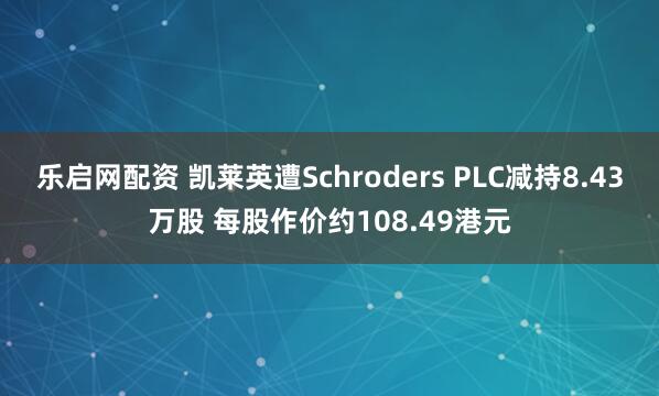 乐启网配资 凯莱英遭Schroders PLC减持8.43万股 每股作价约108.49港元