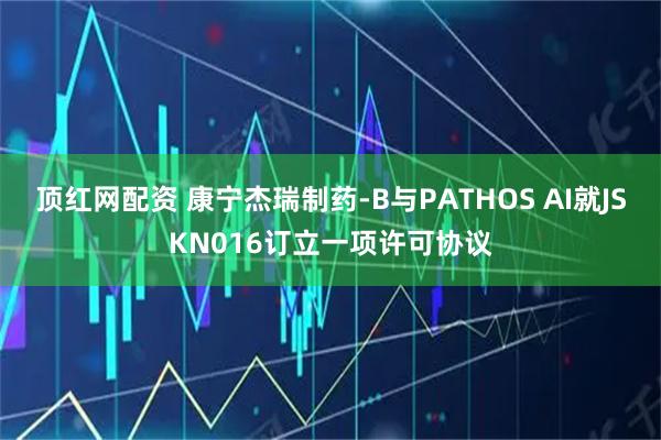 顶红网配资 康宁杰瑞制药-B与PATHOS AI就JSKN016订立一项许可协议
